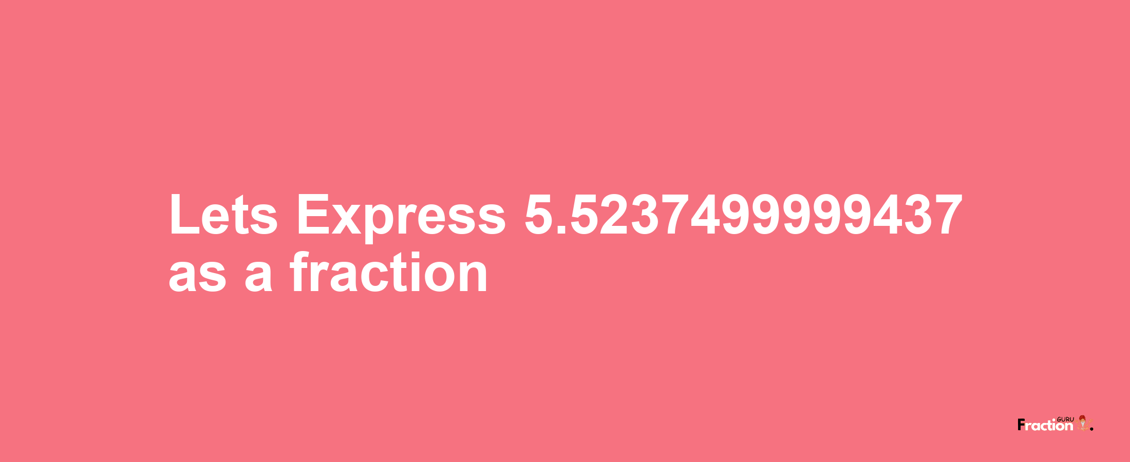 Lets Express 5.5237499999437 as afraction